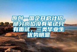 原创一国企开启社招，部分岗位没有笔试只有面试，三类毕业生优势明显