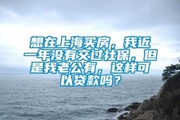 想在上海买房，我近一年没有交过社保，但是我老公有，这样可以贷款吗？