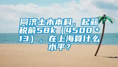 同济土木本科，起薪税前58k（4500＊13），在上海算什么水平？