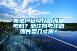 异地户口可以上海自考吗？浙江自考注册照片要几寸的？