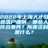 2022年上海人才引进落户细则，哪些人符合条件？所需资料是什么？