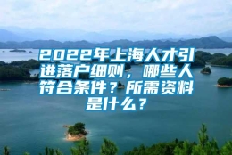 2022年上海人才引进落户细则，哪些人符合条件？所需资料是什么？