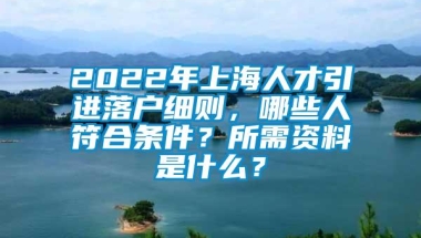 2022年上海人才引进落户细则，哪些人符合条件？所需资料是什么？