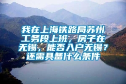 我在上海铁路局苏州工务段上班，房子在无锡，能否入户无锡？还需具备什么条件