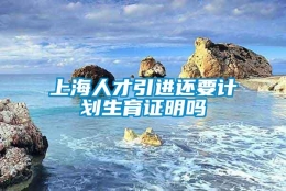 上海人才引进还要计划生育证明吗