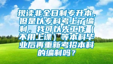 现读非全日制专升本，但是以专科考上了编制，我可以先工作（不用上课）等本科毕业后再重新考招本科的编制吗？