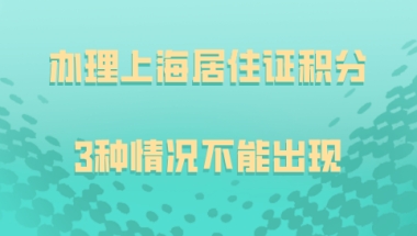 办理上海居住证积分，材料出现这3种情况，办理直接失败！