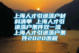 上海人才引进落户材料清单 上海人才引进落户条件双一流 上海人才引进落户条件2020缴税