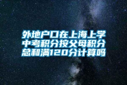 外地户口在上海上学中考积分按父母积分总和满120分计算吗