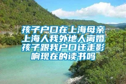 孩子户口在上海母亲上海人我外地人离婚孩子跟我户口迁走影响现在的读书吗