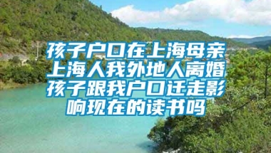 孩子户口在上海母亲上海人我外地人离婚孩子跟我户口迁走影响现在的读书吗