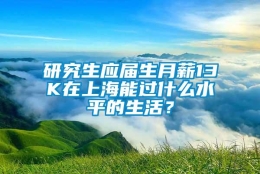 研究生应届生月薪13K在上海能过什么水平的生活？