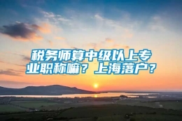 税务师算中级以上专业职称嘛？上海落户？