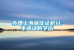 办理上海居住证积分,不承认的学历