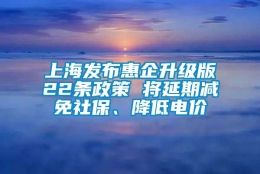 上海发布惠企升级版22条政策 将延期减免社保、降低电价