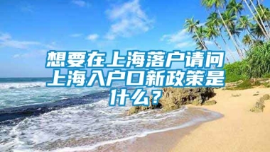 想要在上海落户请问上海入户口新政策是什么？