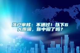 落户审核：不通过！以下6大原因，你中招了吗？