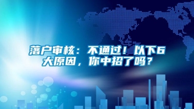 落户审核：不通过！以下6大原因，你中招了吗？