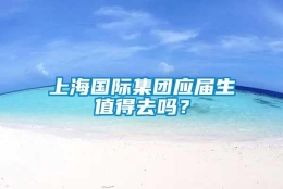 上海国际集团应届生值得去吗？