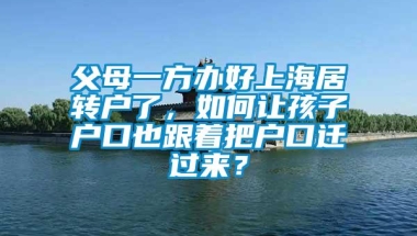 父母一方办好上海居转户了，如何让孩子户口也跟着把户口迁过来？