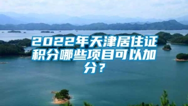 2022年天津居住证积分哪些项目可以加分？