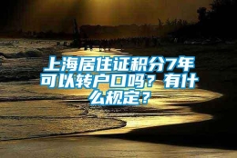 上海居住证积分7年可以转户口吗？有什么规定？