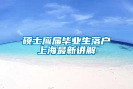 硕士应届毕业生落户上海最新讲解