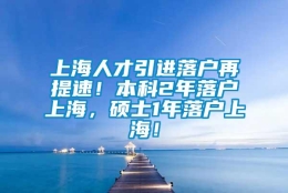 上海人才引进落户再提速！本科2年落户上海，硕士1年落户上海！