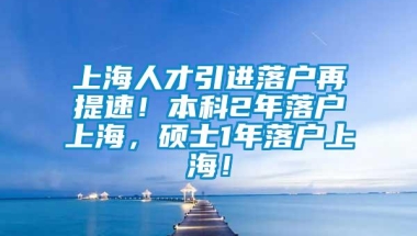 上海人才引进落户再提速！本科2年落户上海，硕士1年落户上海！