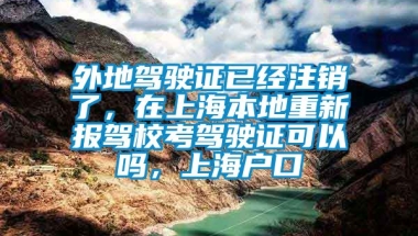 外地驾驶证已经注销了，在上海本地重新报驾校考驾驶证可以吗，上海户口