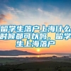 留学生落户上海什么时候都可以吗，留学生上海落户