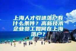 上海人才引进落户有什么条件？高新技术企业员工如何在上海落户？