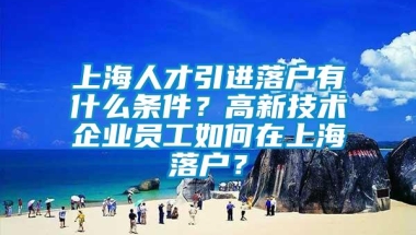 上海人才引进落户有什么条件？高新技术企业员工如何在上海落户？