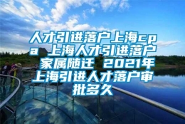 人才引进落户上海cpa 上海人才引进落户 家属随迁 2021年上海引进人才落户审批多久