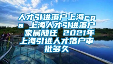 人才引进落户上海cpa 上海人才引进落户 家属随迁 2021年上海引进人才落户审批多久