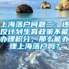 上海落户问题二：违反计划生育政策不能办理积分，那么能办理上海落户吗？