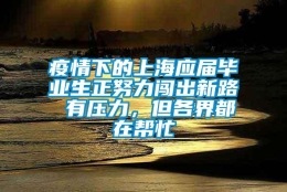 疫情下的上海应届毕业生正努力闯出新路 有压力，但各界都在帮忙