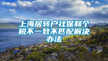 上海居转户社保和个税不一致不匹配解决办法