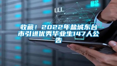 收藏！2022年盐城东台市引进优秀毕业生147人公告