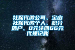 社保代缴公司、宝山社保代缴个人、积分落户、0元注册66元代理记账