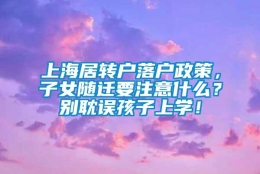 上海居转户落户政策，子女随迁要注意什么？别耽误孩子上学！