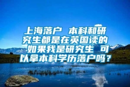 上海落户 本科和研究生都是在英国读的 如果我是研究生 可以拿本科学历落户吗？