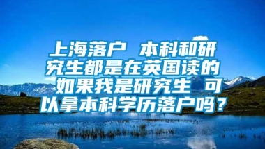 上海落户 本科和研究生都是在英国读的 如果我是研究生 可以拿本科学历落户吗？