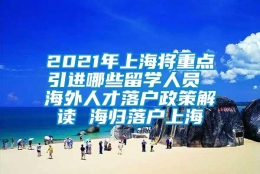 2021年上海将重点引进哪些留学人员 海外人才落户政策解读 海归落户上海