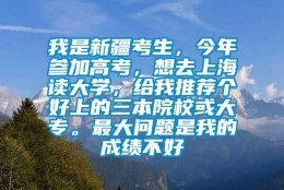 我是新疆考生，今年参加高考，想去上海读大学，给我推荐个好上的三本院校或大专。最大问题是我的成绩不好