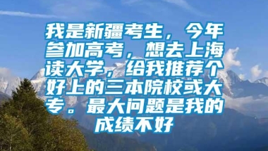 我是新疆考生，今年参加高考，想去上海读大学，给我推荐个好上的三本院校或大专。最大问题是我的成绩不好