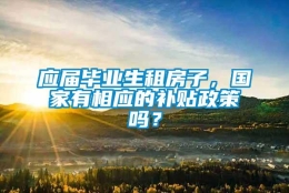 应届毕业生租房子，国家有相应的补贴政策吗？