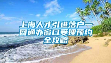 上海人才引进落户一网通办窗口受理预约全攻略