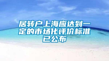 居转户上海应达到一定的市场化评价标准已公布