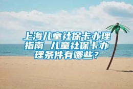 上海儿童社保卡办理指南 儿童社保卡办理条件有哪些？